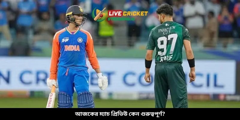 আজকের ম্যাচ প্রিভিউ কেন গুরুত্বপূর্ণ?