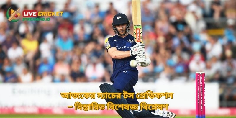 আজকের ম্যাচের টস প্রেডিকশন – বিস্তারিত বিশেষজ্ঞ বিশ্লেষণ